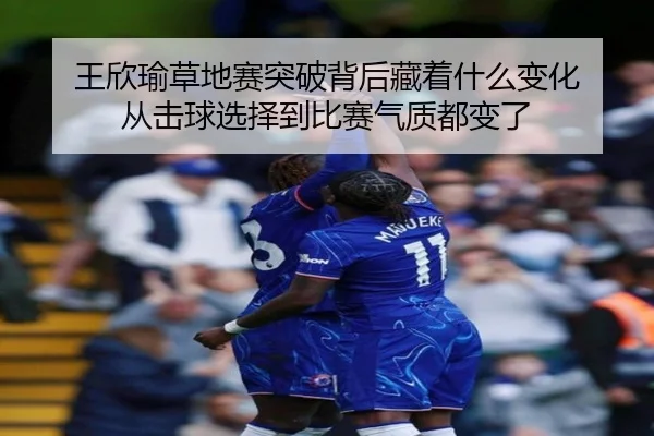 王欣瑜草地赛突破背后藏着什么变化 从击球选择到比赛气质都变了